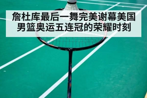 詹杜库最后一舞完美谢幕美国男篮奥运五连冠的荣耀时刻