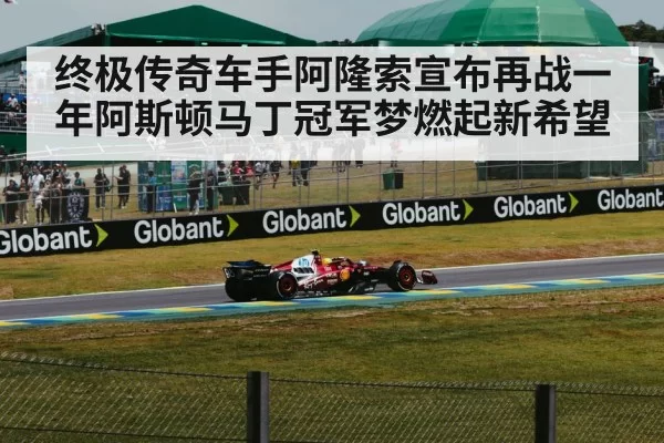 终极传奇车手阿隆索宣布再战一年阿斯顿马丁冠军梦燃起新希望