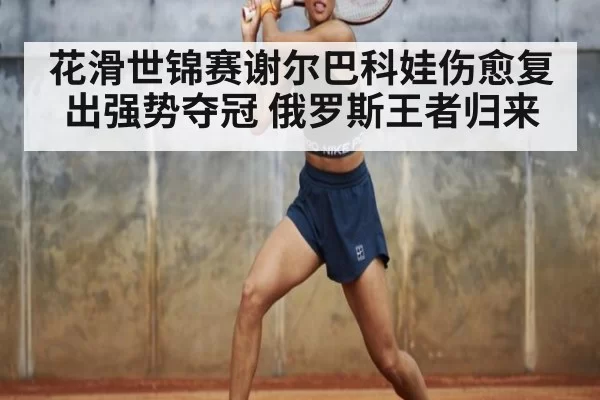 花滑世锦赛谢尔巴科娃伤愈复出强势夺冠 俄罗斯王者归来