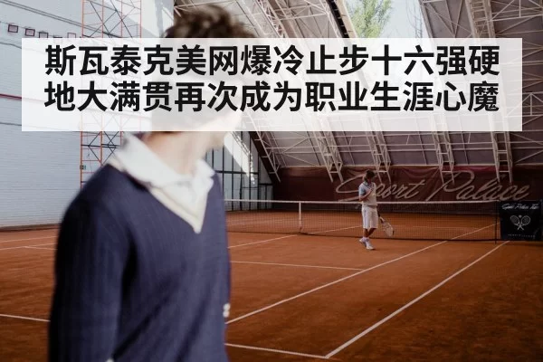 斯瓦泰克美网爆冷止步十六强硬地大满贯再次成为职业生涯心魔
