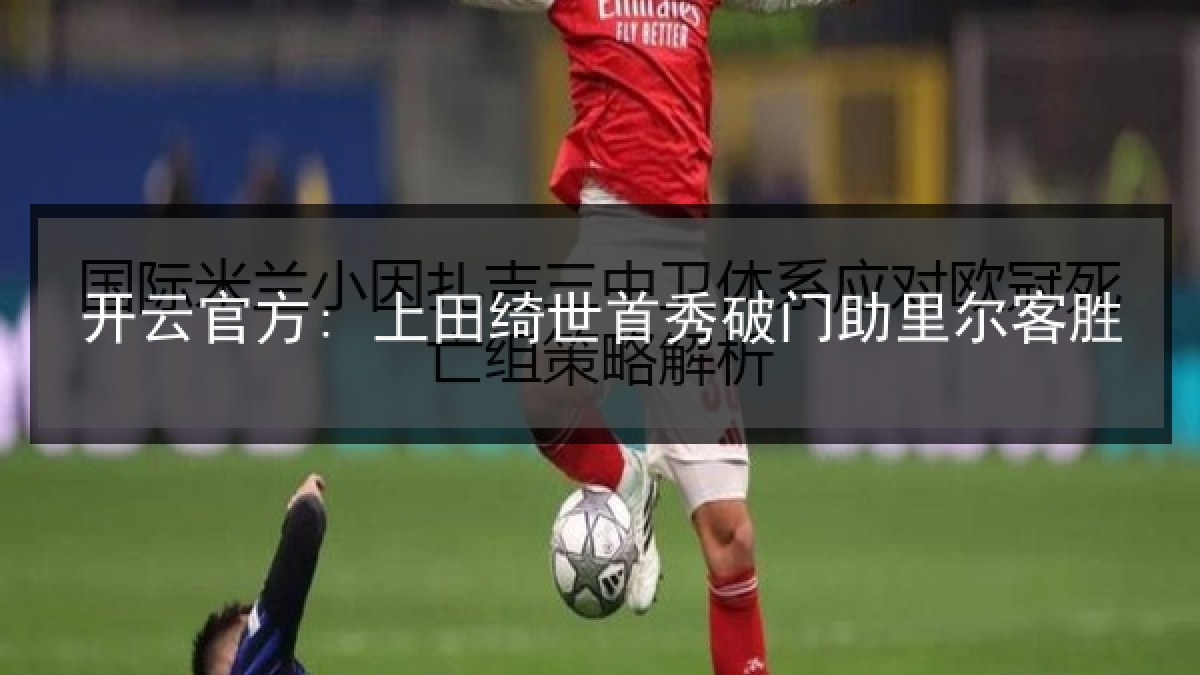 开云官方: 上田绮世首秀破门助里尔客胜 开云官方: 上田绮世首秀破门助里尔客胜
