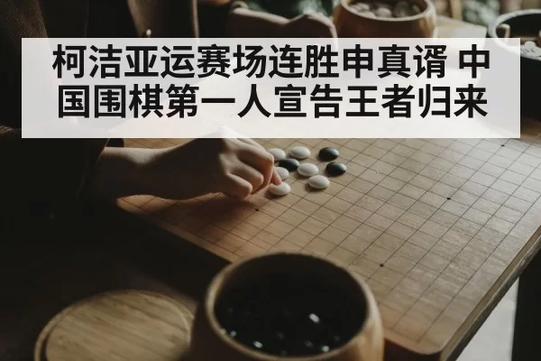 柯洁亚运赛场连胜申真谞 中国围棋第一人宣告王者归来