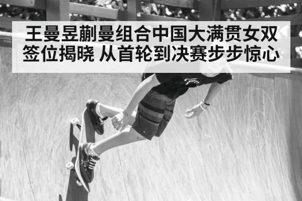 王曼昱蒯曼组合中国大满贯女双签位揭晓 从首轮到决赛步步惊心