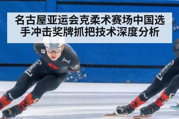 名古屋亚运会克柔术赛场中国选手冲击奖牌抓把技术深度分析